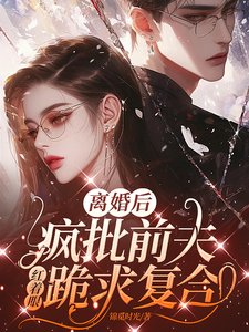 离婚后,疯批前夫红着眼跪求复合